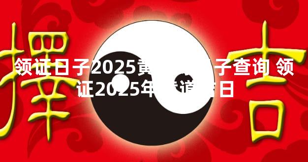 领证日子2025黄道好日子查询 领证2025年黄道吉日